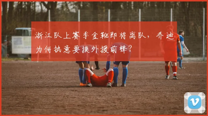 浙江队上赛季金靴即将离队，乔迪为何执意要换外援前锋？