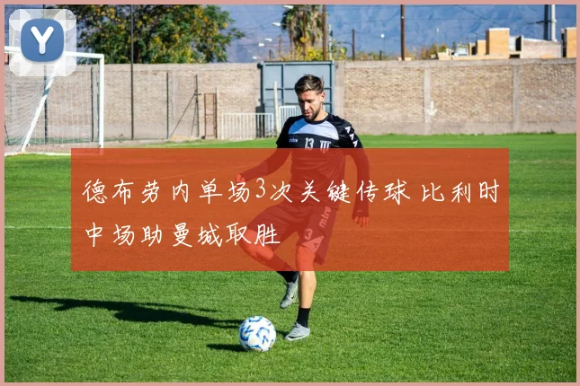 德布劳内单场3次关键传球 比利时中场助曼城取胜