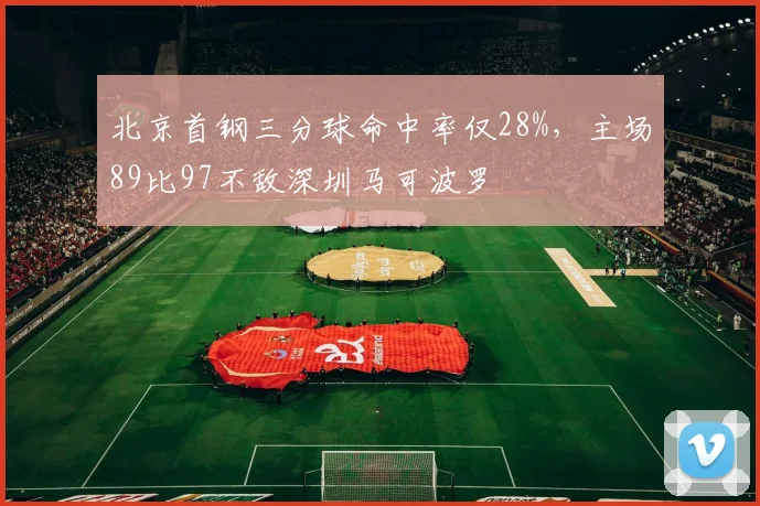 北京首钢三分球命中率仅28%，主场89比97不敌深圳马可波罗