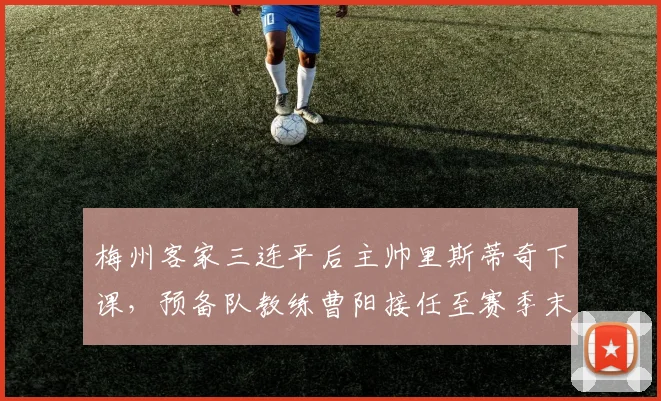 梅州客家三连平后主帅里斯蒂奇下课,预备队教练曹阳接任至赛季末