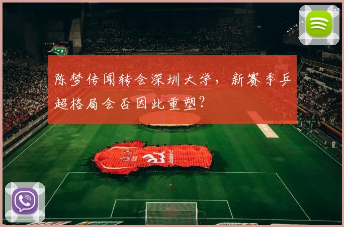 陈梦传闻转会深圳大学，新赛季乒超格局会否因此重塑？