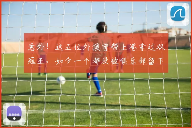 意外！这五位外援曾帮上港拿过双冠王，如今一个都没被俱乐部留下