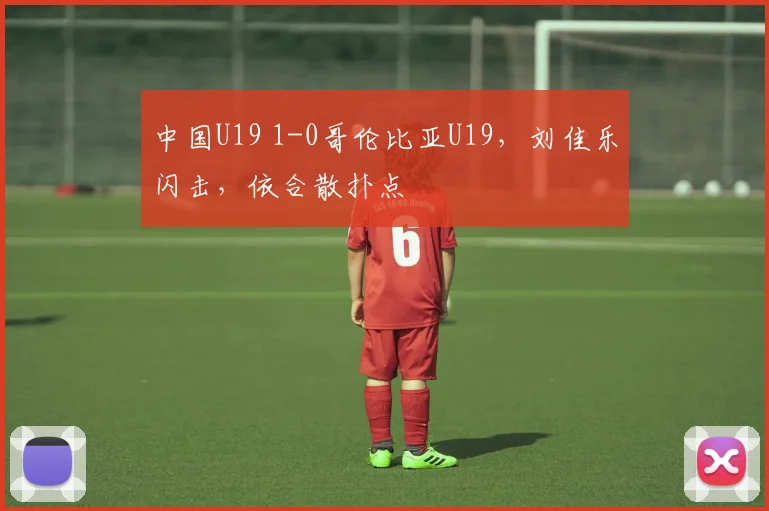 中国U19 1-0哥伦比亚U19，刘佳乐闪击，依合散扑点