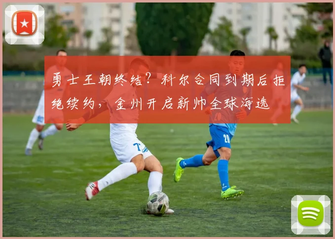 勇士王朝终结？科尔合同到期后拒绝续约，金州开启新帅全球海选