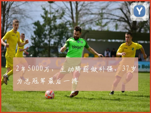 2年5000万,主动降薪做补强,37岁为总冠军最后一搏