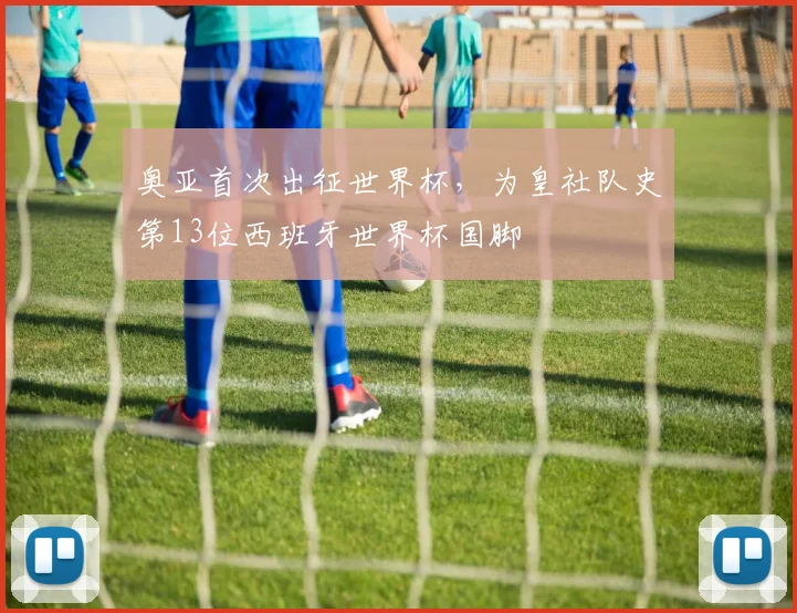 奥亚首次出征世界杯，为皇社队史第13位西班牙世界杯国脚